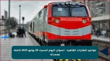 مواعيد قطارات القاهرة – أسوان اليوم السبت 26 يوليو 2025 كاملة ومحدثة